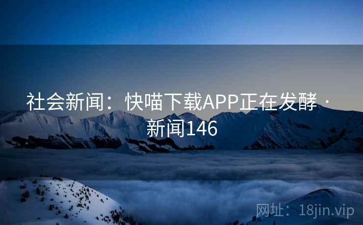 社会新闻：快喵下载APP正在发酵 · 新闻146