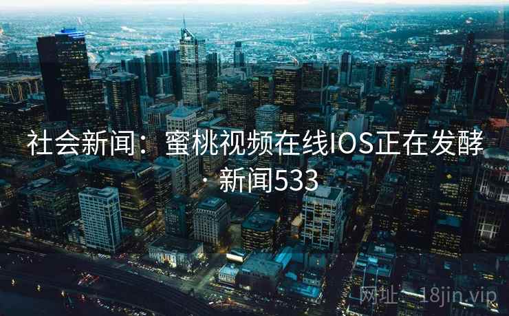 社会新闻：蜜桃视频在线IOS正在发酵 · 新闻533