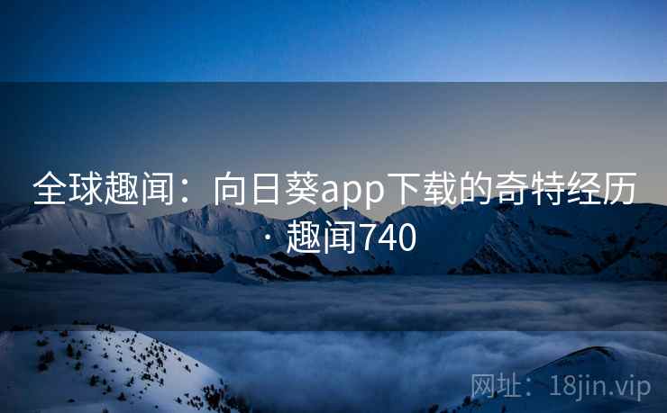 全球趣闻：向日葵app下载的奇特经历 · 趣闻740