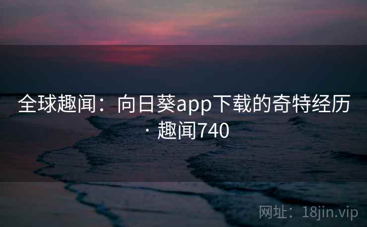全球趣闻：向日葵app下载的奇特经历 · 趣闻740