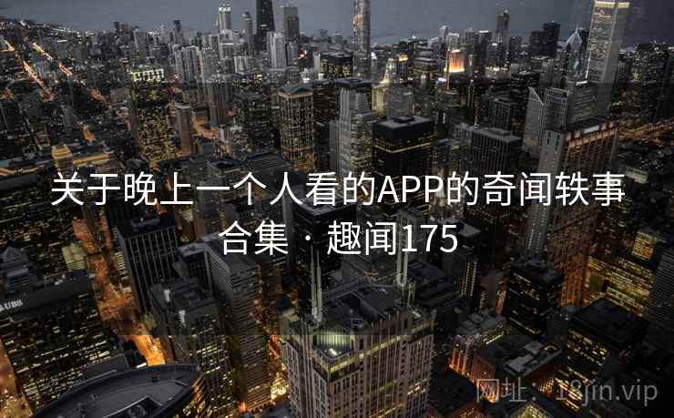 关于晚上一个人看的APP的奇闻轶事合集 · 趣闻175