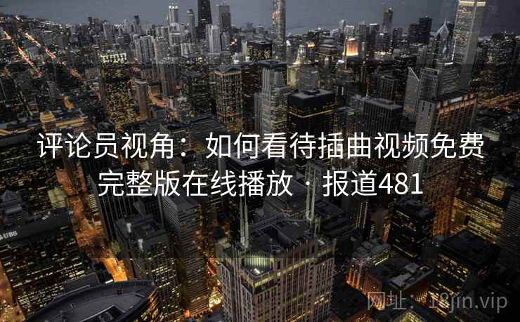 评论员视角：如何看待插曲视频免费完整版在线播放 · 报道481