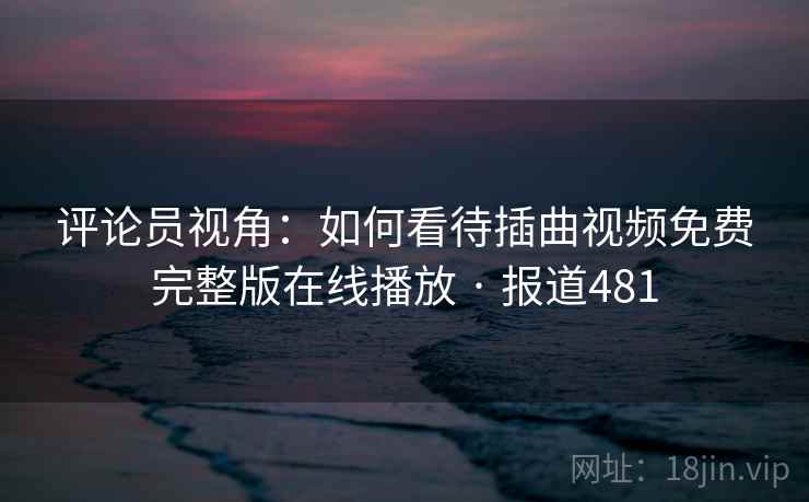 评论员视角:如何看待插曲视频免费完整版在线播放 · 报道481