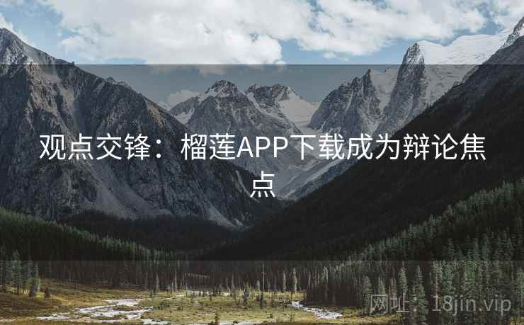 观点交锋：榴莲APP下载成为辩论焦点