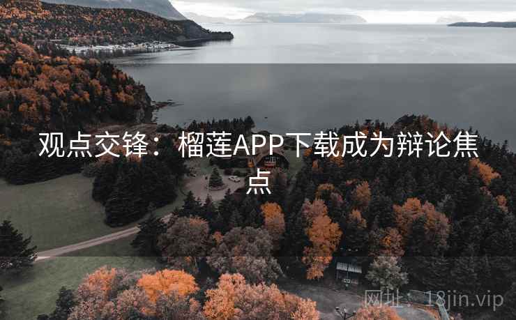 观点交锋：榴莲APP下载成为辩论焦点