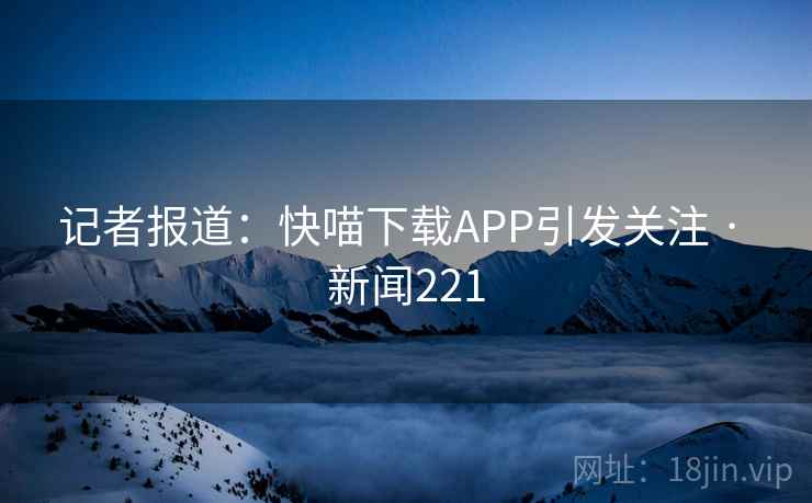 记者报道：快喵下载APP引发关注 · 新闻221