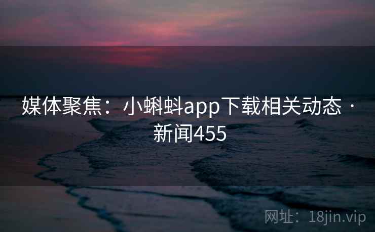 媒体聚焦:小蝌蚪app下载相关动态 · 新闻455 媒体聚焦:小蝌蚪app下载相关动态 · 新闻455