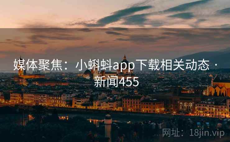 媒体聚焦:小蝌蚪app下载相关动态 · 新闻455
