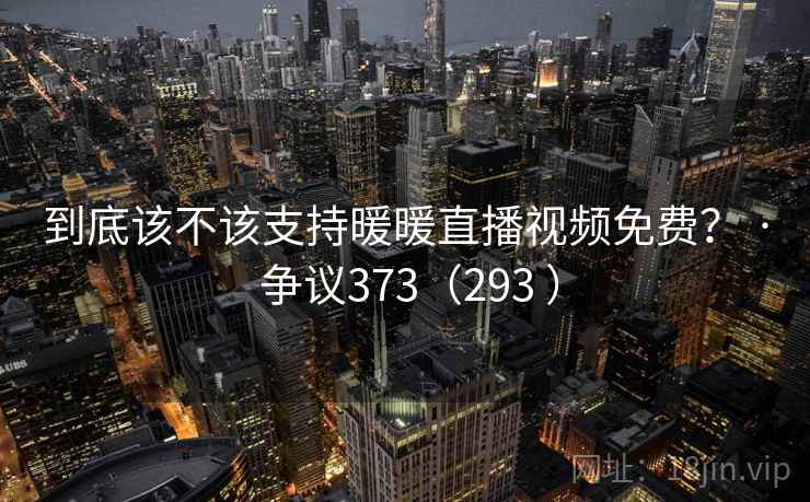 到底该不该支持暖暖直播视频免费? · 争议373(293 )