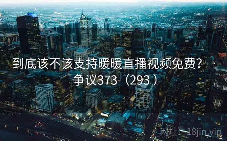 到底该不该支持暖暖直播视频免费? · 争议373(293 )