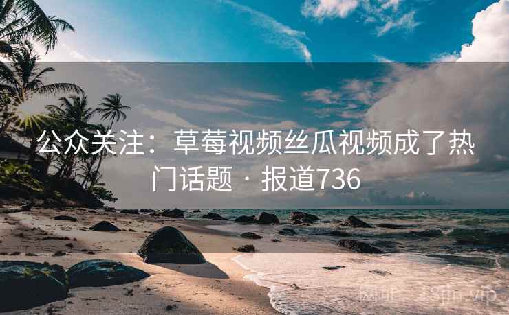 公众关注：草莓视频丝瓜视频成了热门话题 · 报道736