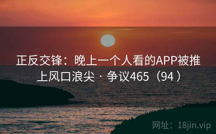 正反交锋：晚上一个人看的APP被推上风口浪尖 · 争议465（94 ）  第1张