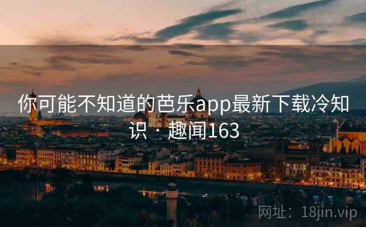 你可能不知道的芭乐app最新下载冷知识 · 趣闻163  第2张