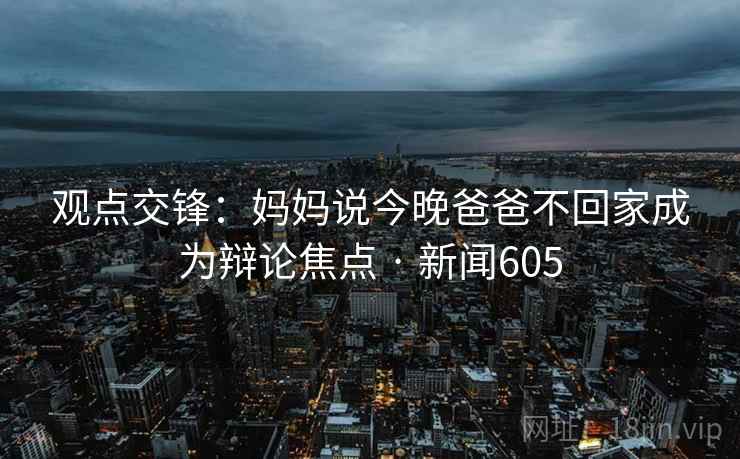 观点交锋:妈妈说今晚爸爸不回家成为辩论焦点 · 新闻605