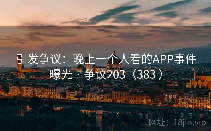 引发争议:晚上一个人看的APP事件曝光 · 争议203(383 )