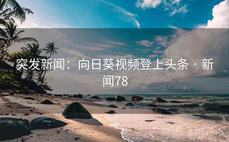 突发新闻:向日葵视频登上头条 · 新闻78