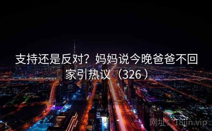 支持还是反对?妈妈说今晚爸爸不回家引热议(326 )